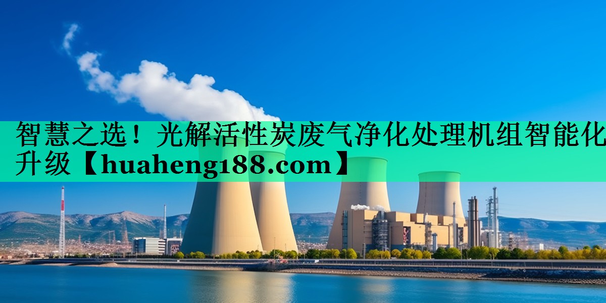 智慧之选！光解活性炭废气净化处理机组智能化升级