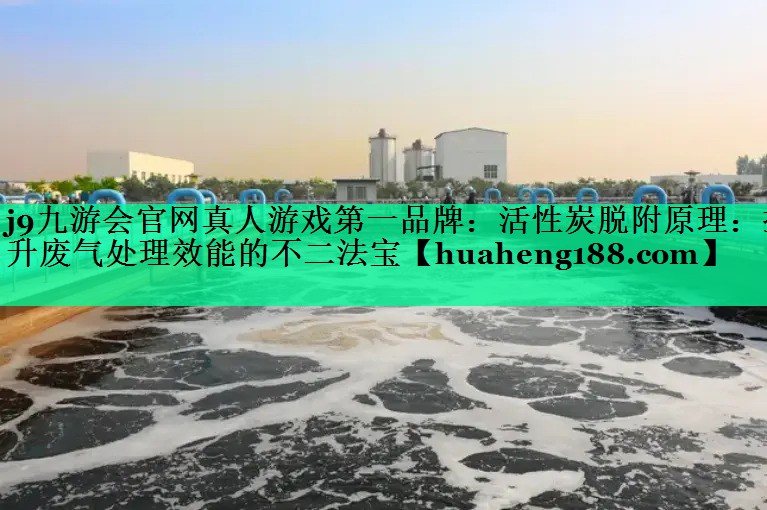j9九游会官网真人游戏第一品牌：活性炭脱附原理：提升废气处理效能的不二法宝