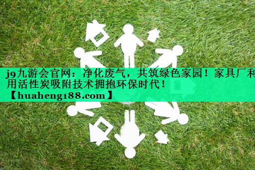 j9九游会官网：净化废气，共筑绿色家园！家具厂利用活性炭吸附技术拥抱环保时代！