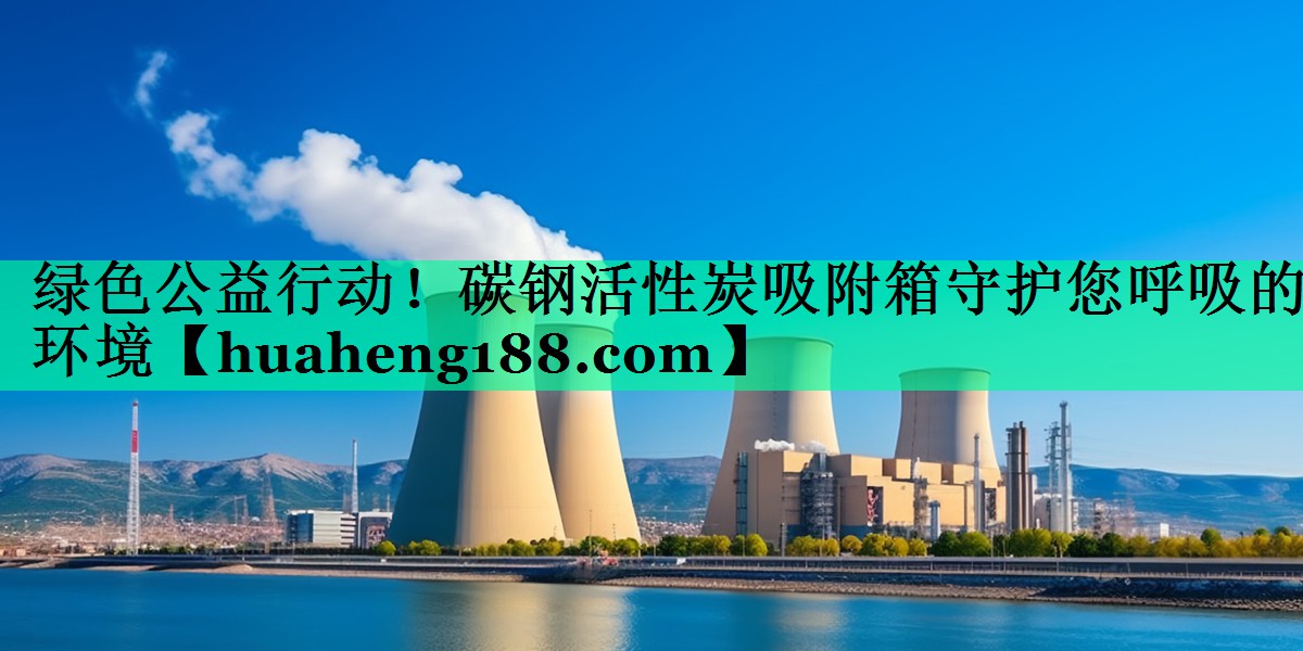 绿色公益行动！碳钢活性炭吸附箱守护您呼吸的环境