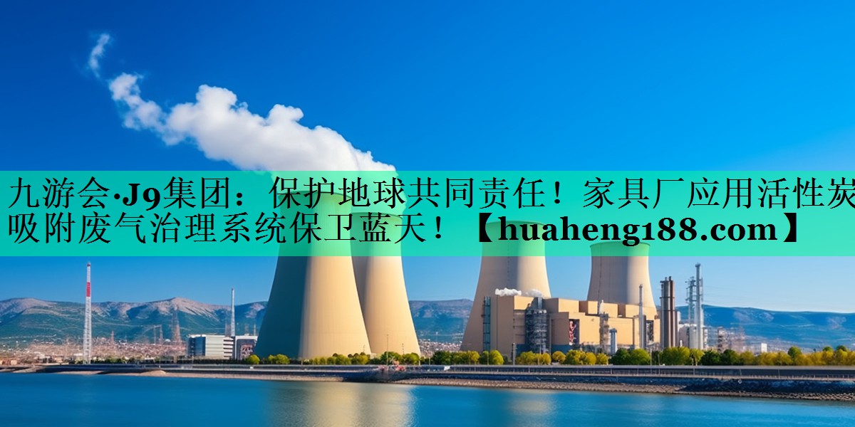 九游会·J9集团：保护地球共同责任！家具厂应用活性炭吸附废气治理系统保卫蓝天！