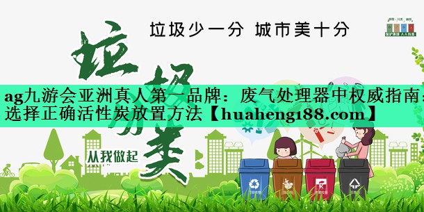 ag九游会亚洲真人第一品牌：废气处理器中权威指南：选择正确活性炭放置方法