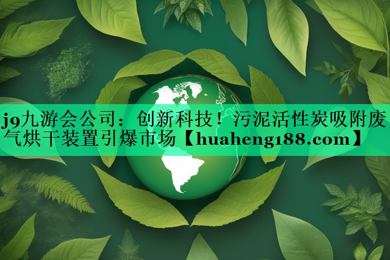 j9九游会公司：创新科技！污泥活性炭吸附废气烘干装置引爆市场