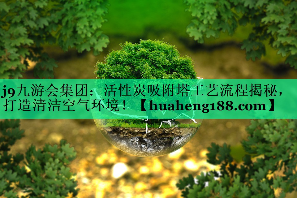 j9九游会集团：活性炭吸附塔工艺流程揭秘，打造清洁空气环境！