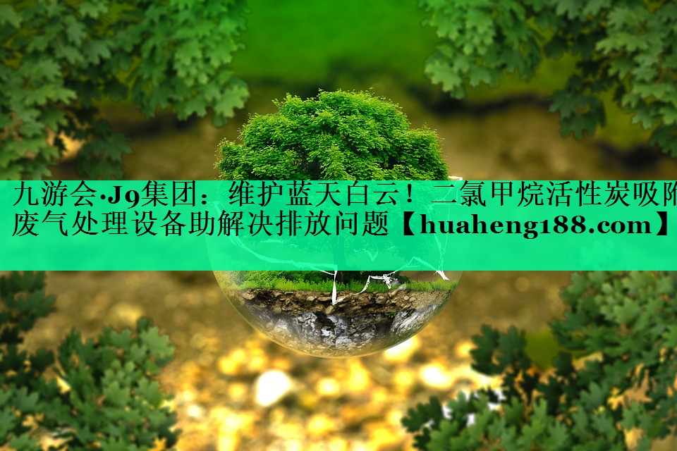 九游会·J9集团：维护蓝天白云！二氯甲烷活性炭吸附废气处理设备助解决排放问题