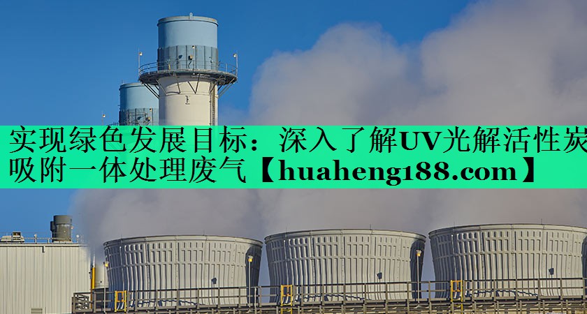 实现绿色发展目标：深入了解UV光解活性炭吸附一体处理废气