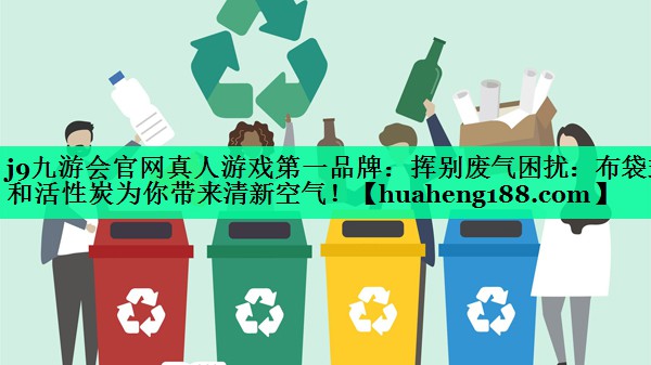 j9九游会官网真人游戏第一品牌：挥别废气困扰：布袋式和活性炭为你带来清新空气！