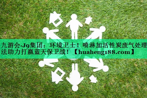 九游会·J9集团：环境卫士！喷淋加活性炭废气处理方法助力打赢蓝天保卫战！