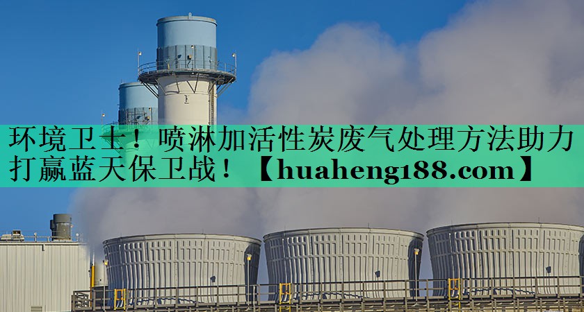 环境卫士！喷淋加活性炭废气处理方法助力打赢蓝天保卫战！