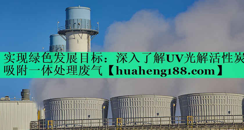 实现绿色发展目标：深入了解UV光解活性炭吸附一体处理废气